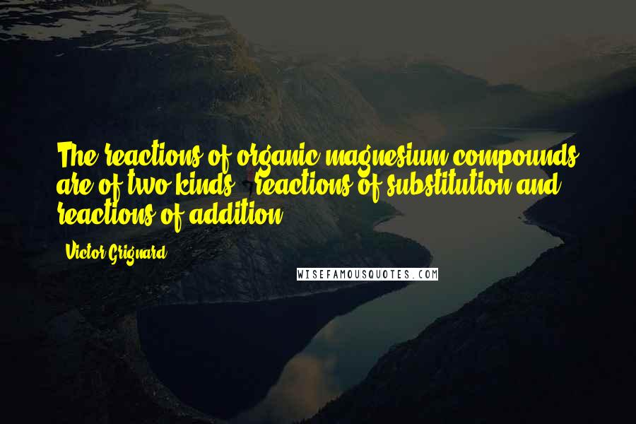 Victor Grignard Quotes: The reactions of organic magnesium compounds are of two kinds - reactions of substitution and reactions of addition.