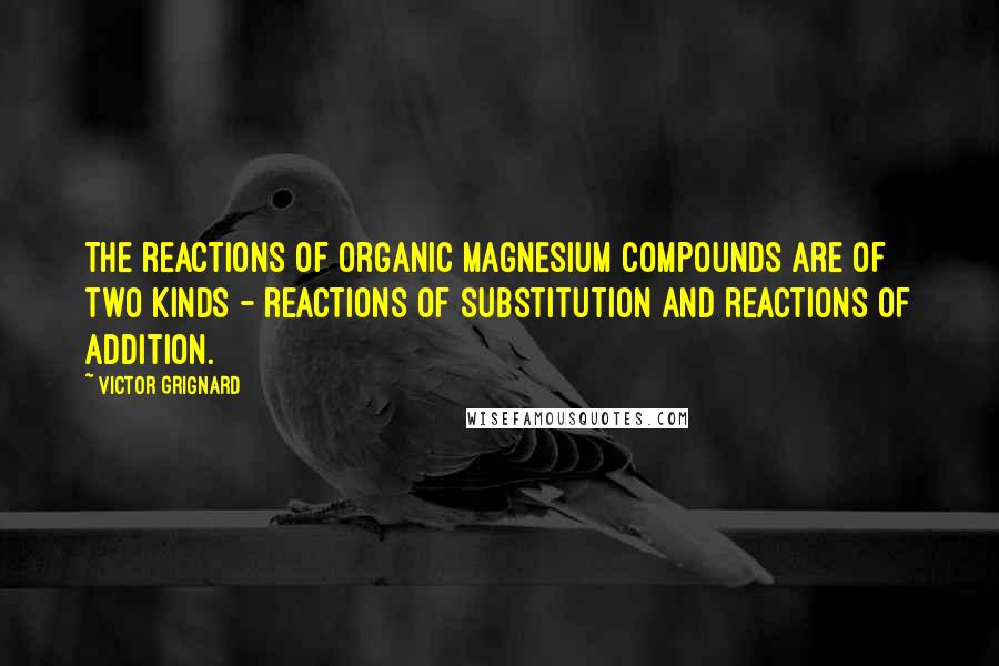 Victor Grignard Quotes: The reactions of organic magnesium compounds are of two kinds - reactions of substitution and reactions of addition.