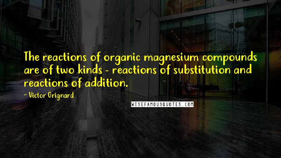 Victor Grignard Quotes: The reactions of organic magnesium compounds are of two kinds - reactions of substitution and reactions of addition.