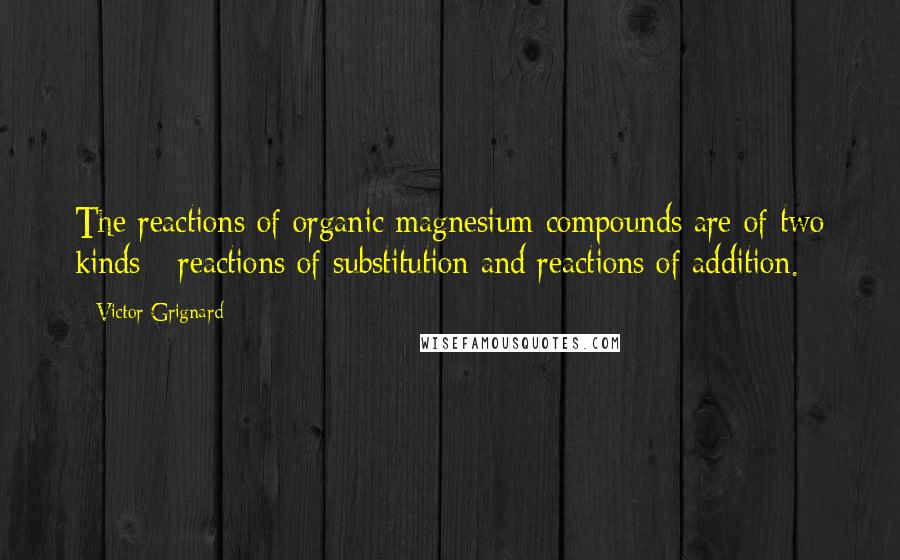 Victor Grignard Quotes: The reactions of organic magnesium compounds are of two kinds - reactions of substitution and reactions of addition.