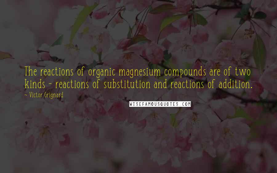 Victor Grignard Quotes: The reactions of organic magnesium compounds are of two kinds - reactions of substitution and reactions of addition.