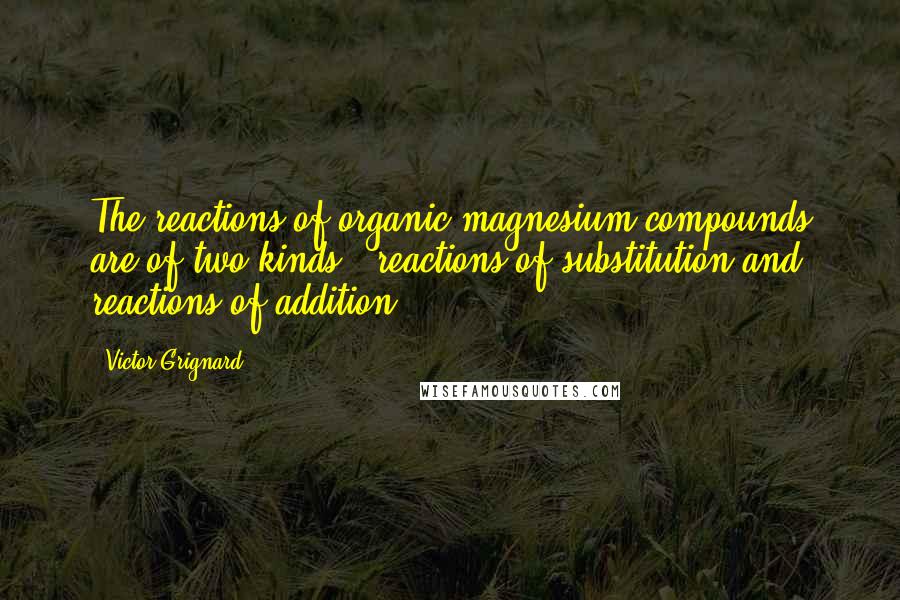 Victor Grignard Quotes: The reactions of organic magnesium compounds are of two kinds - reactions of substitution and reactions of addition.