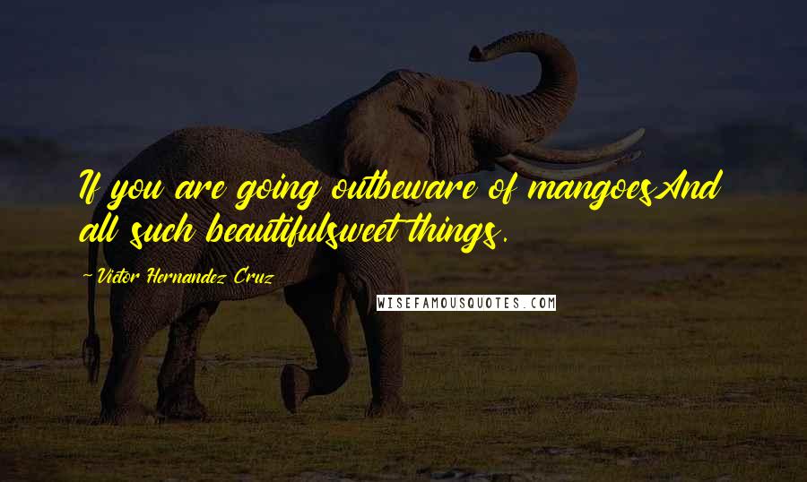 Victor Hernandez Cruz Quotes: If you are going outbeware of mangoesAnd all such beautifulsweet things.