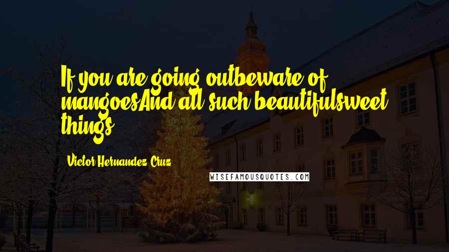Victor Hernandez Cruz Quotes: If you are going outbeware of mangoesAnd all such beautifulsweet things.