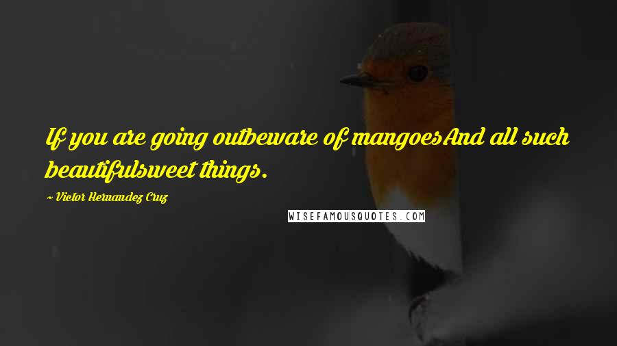 Victor Hernandez Cruz Quotes: If you are going outbeware of mangoesAnd all such beautifulsweet things.