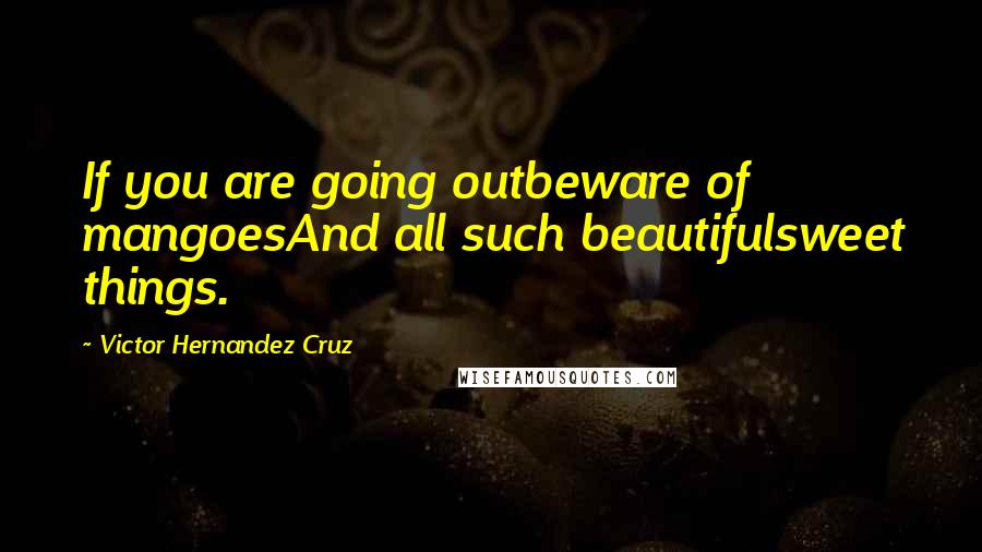 Victor Hernandez Cruz Quotes: If you are going outbeware of mangoesAnd all such beautifulsweet things.