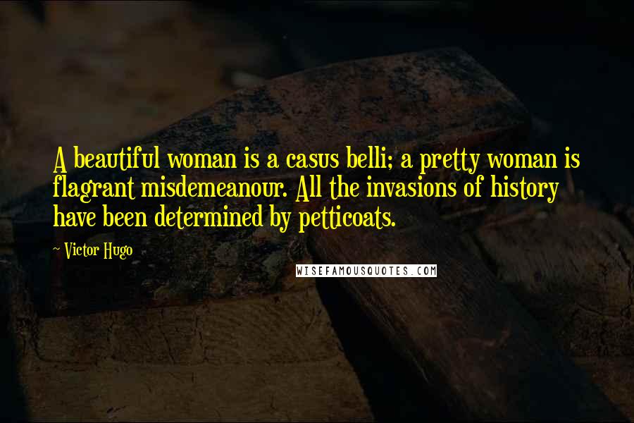 Victor Hugo Quotes: A beautiful woman is a casus belli; a pretty woman is flagrant misdemeanour. All the invasions of history have been determined by petticoats.