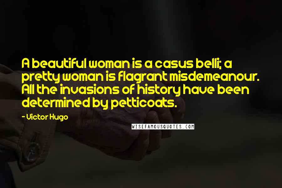 Victor Hugo Quotes: A beautiful woman is a casus belli; a pretty woman is flagrant misdemeanour. All the invasions of history have been determined by petticoats.