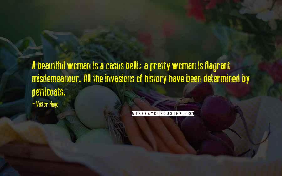 Victor Hugo Quotes: A beautiful woman is a casus belli; a pretty woman is flagrant misdemeanour. All the invasions of history have been determined by petticoats.