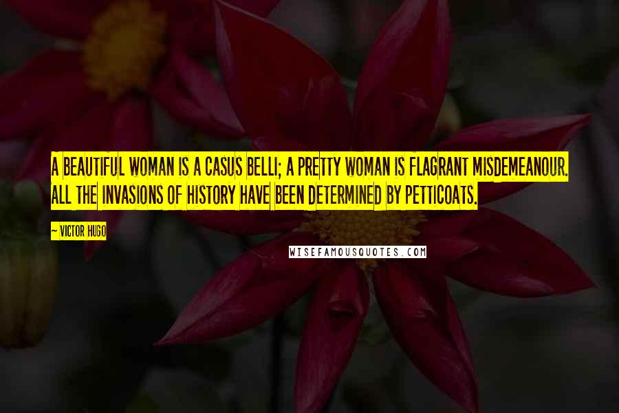 Victor Hugo Quotes: A beautiful woman is a casus belli; a pretty woman is flagrant misdemeanour. All the invasions of history have been determined by petticoats.
