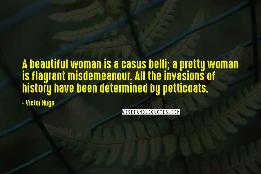 Victor Hugo Quotes: A beautiful woman is a casus belli; a pretty woman is flagrant misdemeanour. All the invasions of history have been determined by petticoats.