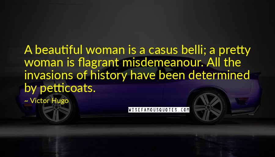 Victor Hugo Quotes: A beautiful woman is a casus belli; a pretty woman is flagrant misdemeanour. All the invasions of history have been determined by petticoats.