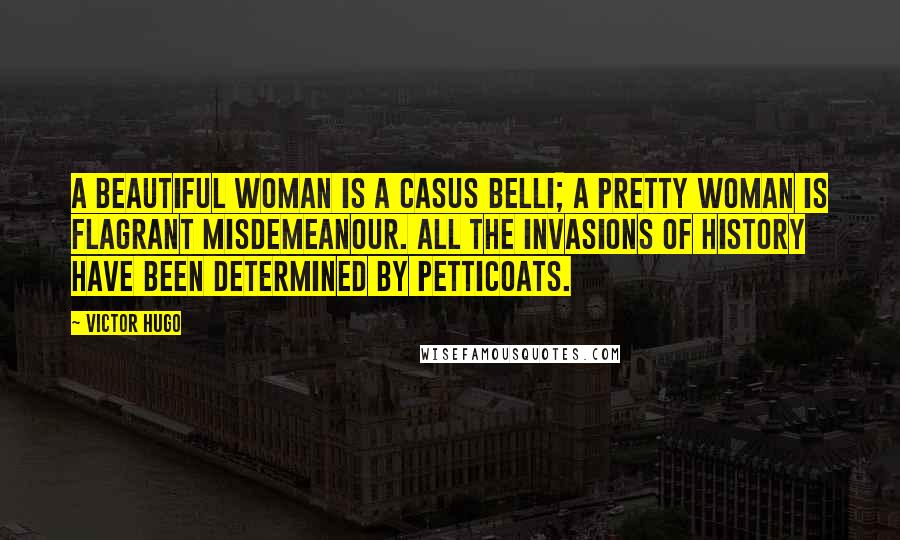 Victor Hugo Quotes: A beautiful woman is a casus belli; a pretty woman is flagrant misdemeanour. All the invasions of history have been determined by petticoats.