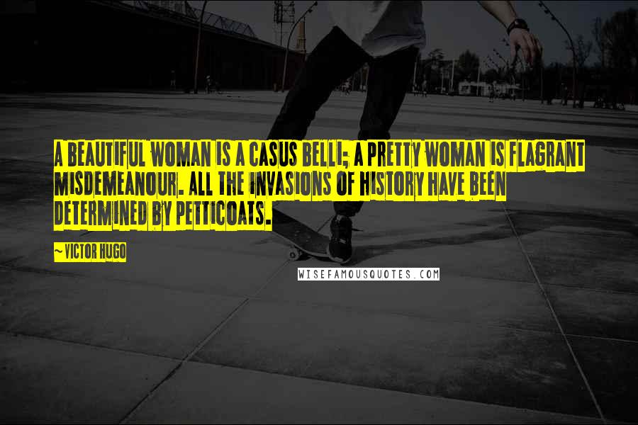 Victor Hugo Quotes: A beautiful woman is a casus belli; a pretty woman is flagrant misdemeanour. All the invasions of history have been determined by petticoats.