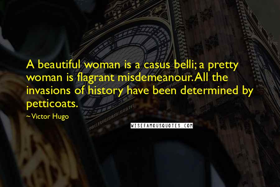 Victor Hugo Quotes: A beautiful woman is a casus belli; a pretty woman is flagrant misdemeanour. All the invasions of history have been determined by petticoats.