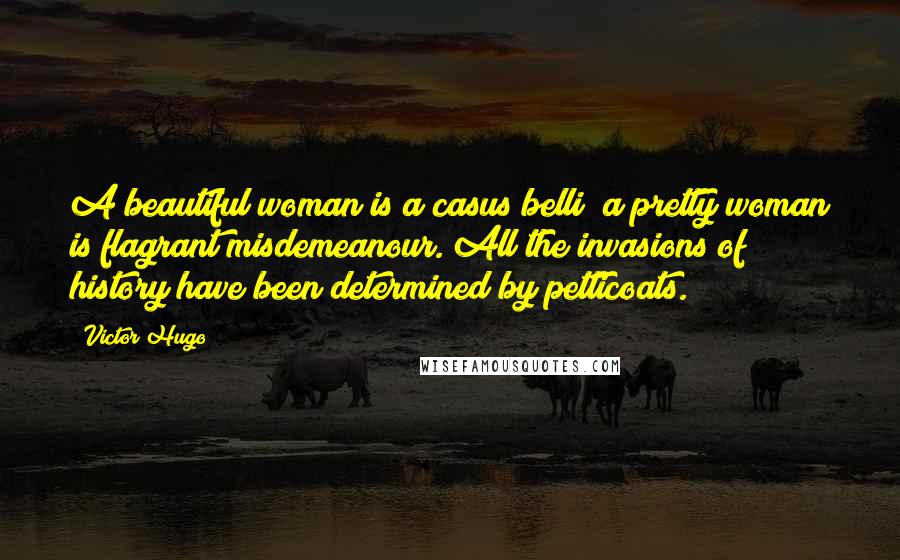 Victor Hugo Quotes: A beautiful woman is a casus belli; a pretty woman is flagrant misdemeanour. All the invasions of history have been determined by petticoats.