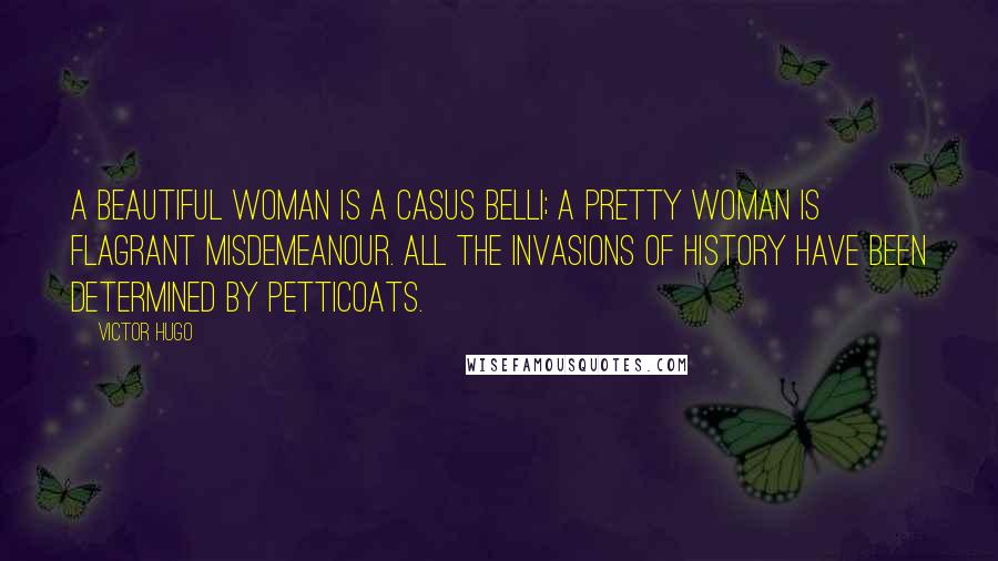 Victor Hugo Quotes: A beautiful woman is a casus belli; a pretty woman is flagrant misdemeanour. All the invasions of history have been determined by petticoats.