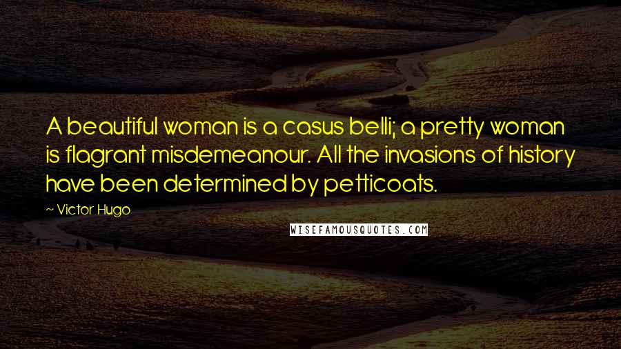 Victor Hugo Quotes: A beautiful woman is a casus belli; a pretty woman is flagrant misdemeanour. All the invasions of history have been determined by petticoats.