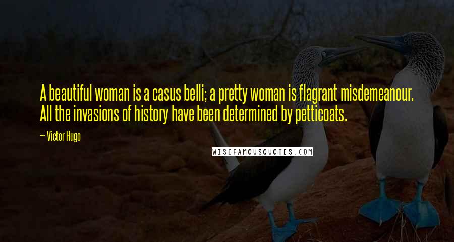 Victor Hugo Quotes: A beautiful woman is a casus belli; a pretty woman is flagrant misdemeanour. All the invasions of history have been determined by petticoats.