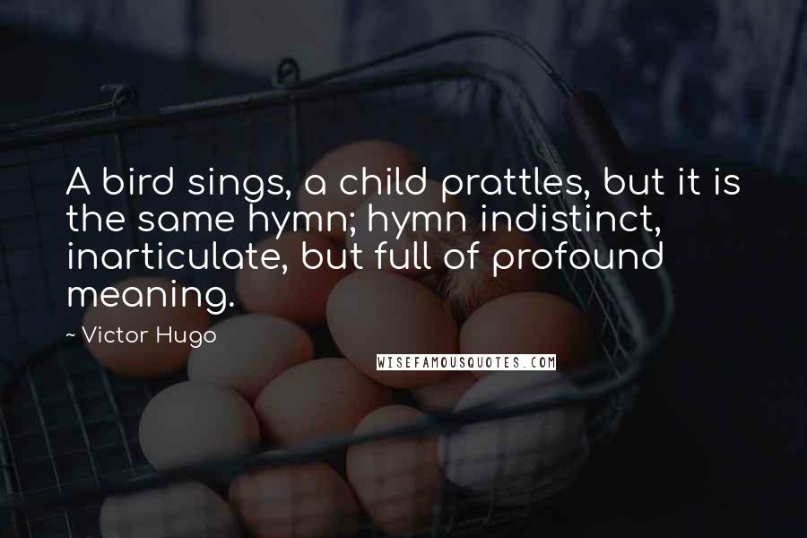 Victor Hugo Quotes: A bird sings, a child prattles, but it is the same hymn; hymn indistinct, inarticulate, but full of profound meaning.