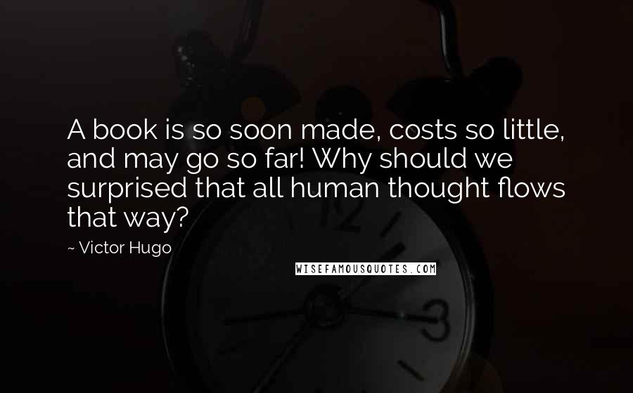 Victor Hugo Quotes: A book is so soon made, costs so little, and may go so far! Why should we surprised that all human thought flows that way?