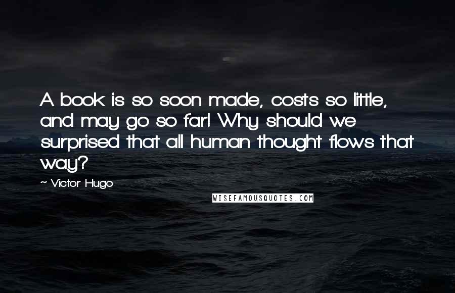 Victor Hugo Quotes: A book is so soon made, costs so little, and may go so far! Why should we surprised that all human thought flows that way?