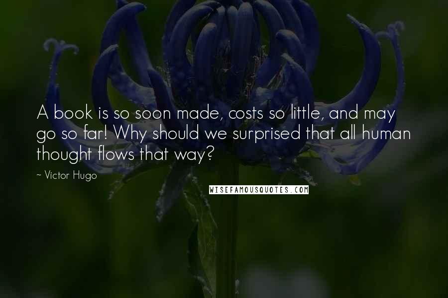 Victor Hugo Quotes: A book is so soon made, costs so little, and may go so far! Why should we surprised that all human thought flows that way?