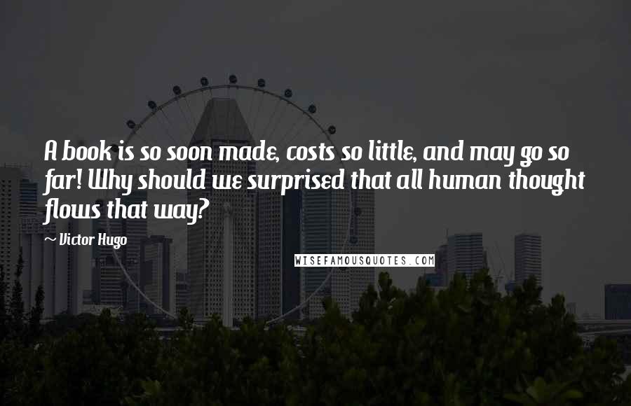 Victor Hugo Quotes: A book is so soon made, costs so little, and may go so far! Why should we surprised that all human thought flows that way?