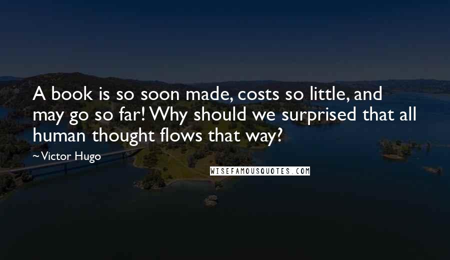 Victor Hugo Quotes: A book is so soon made, costs so little, and may go so far! Why should we surprised that all human thought flows that way?