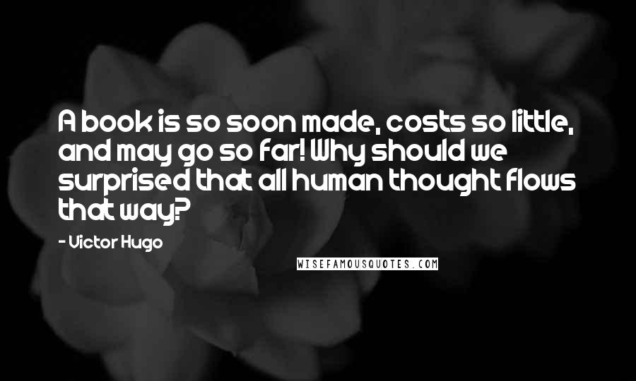 Victor Hugo Quotes: A book is so soon made, costs so little, and may go so far! Why should we surprised that all human thought flows that way?