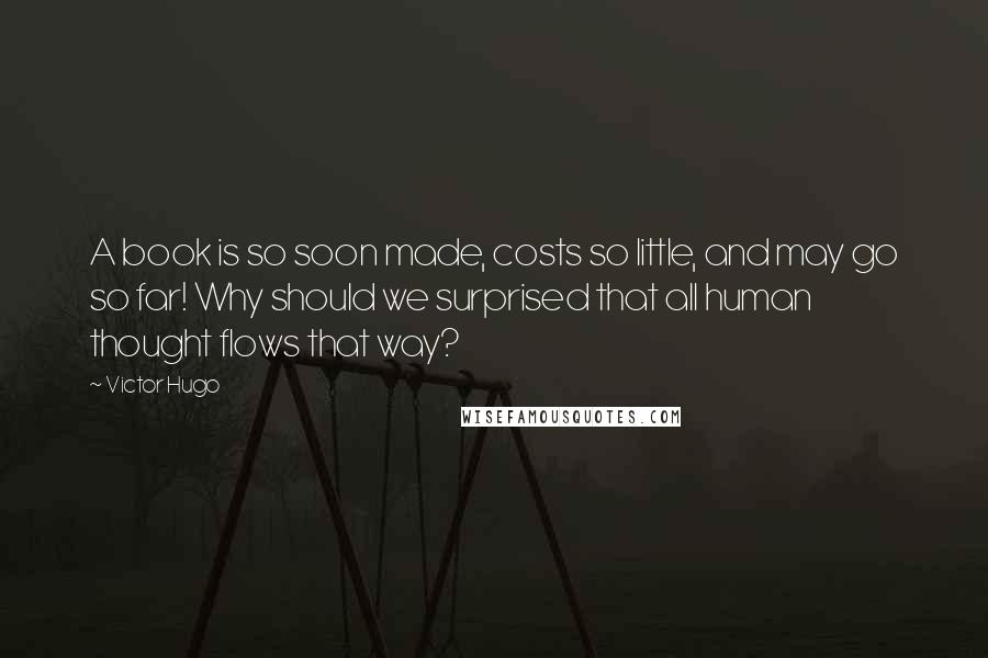 Victor Hugo Quotes: A book is so soon made, costs so little, and may go so far! Why should we surprised that all human thought flows that way?