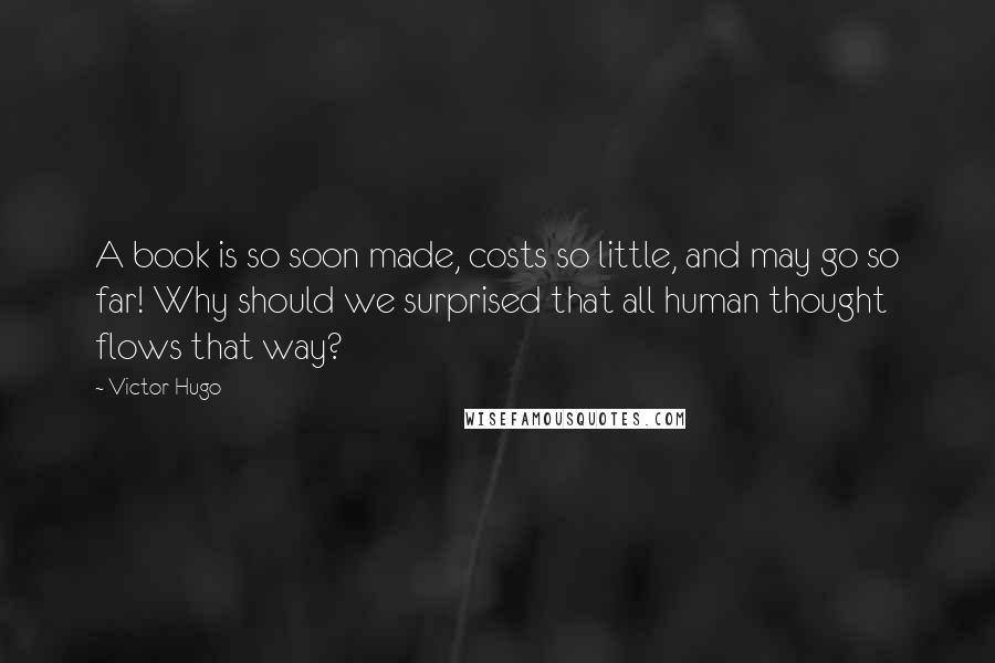 Victor Hugo Quotes: A book is so soon made, costs so little, and may go so far! Why should we surprised that all human thought flows that way?