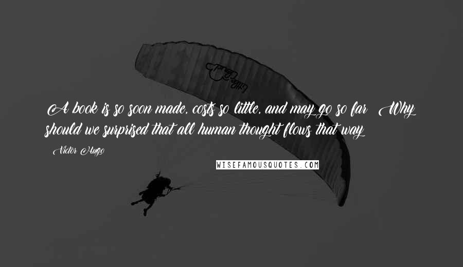 Victor Hugo Quotes: A book is so soon made, costs so little, and may go so far! Why should we surprised that all human thought flows that way?