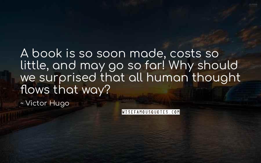 Victor Hugo Quotes: A book is so soon made, costs so little, and may go so far! Why should we surprised that all human thought flows that way?