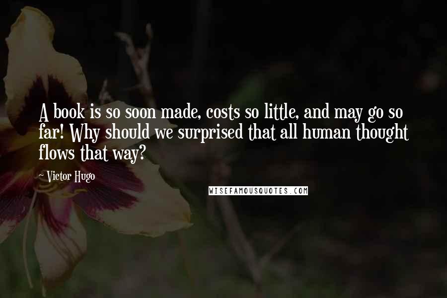 Victor Hugo Quotes: A book is so soon made, costs so little, and may go so far! Why should we surprised that all human thought flows that way?
