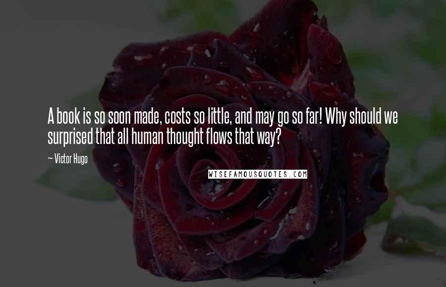 Victor Hugo Quotes: A book is so soon made, costs so little, and may go so far! Why should we surprised that all human thought flows that way?