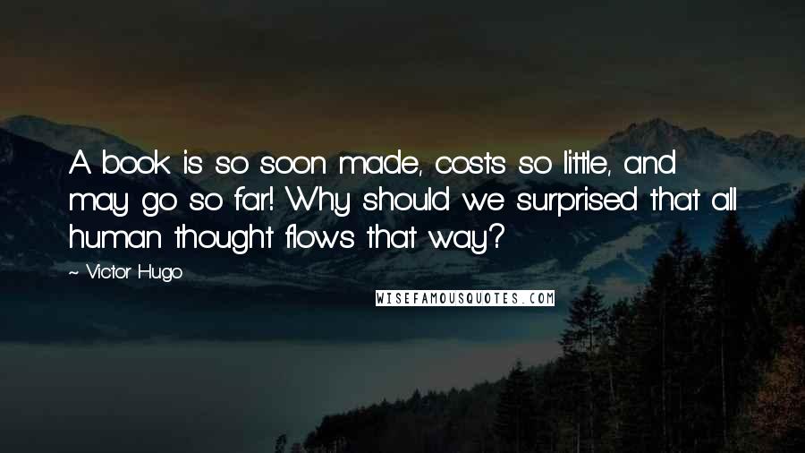 Victor Hugo Quotes: A book is so soon made, costs so little, and may go so far! Why should we surprised that all human thought flows that way?