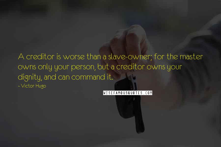 Victor Hugo Quotes: A creditor is worse than a slave-owner; for the master owns only your person, but a creditor owns your dignity, and can command it.