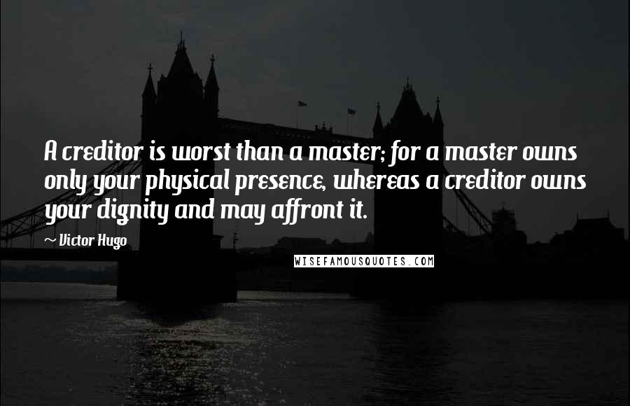 Victor Hugo Quotes: A creditor is worst than a master; for a master owns only your physical presence, whereas a creditor owns your dignity and may affront it.