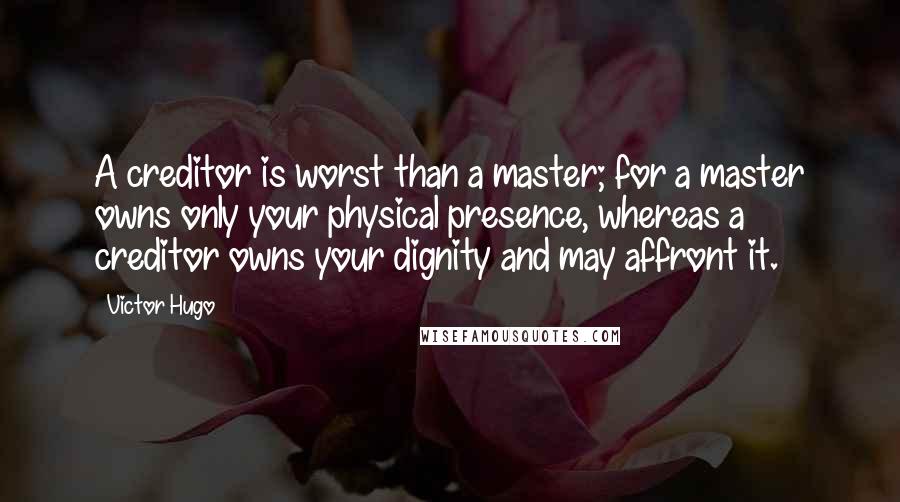 Victor Hugo Quotes: A creditor is worst than a master; for a master owns only your physical presence, whereas a creditor owns your dignity and may affront it.
