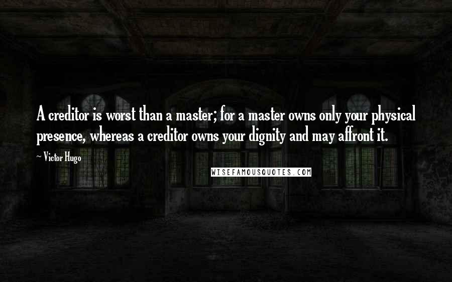 Victor Hugo Quotes: A creditor is worst than a master; for a master owns only your physical presence, whereas a creditor owns your dignity and may affront it.