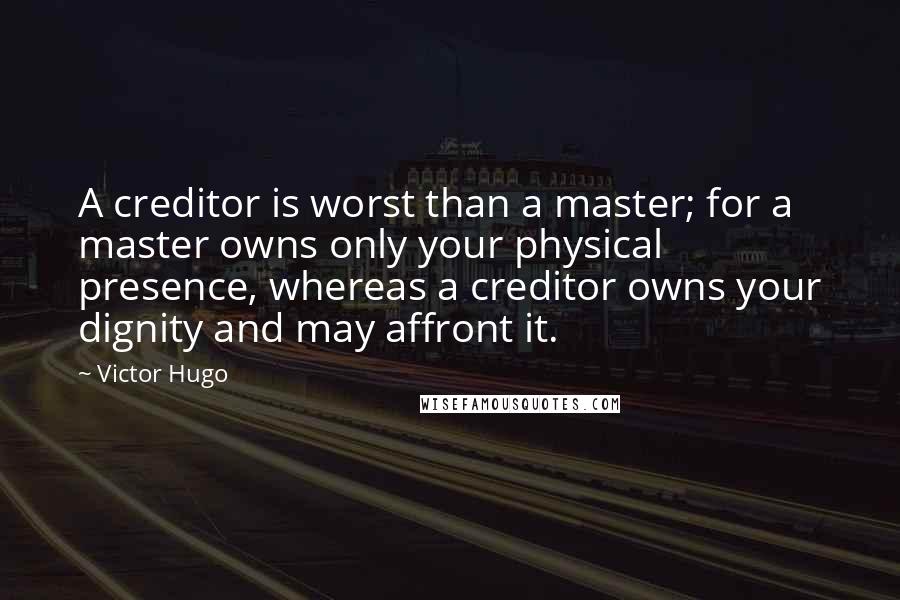 Victor Hugo Quotes: A creditor is worst than a master; for a master owns only your physical presence, whereas a creditor owns your dignity and may affront it.