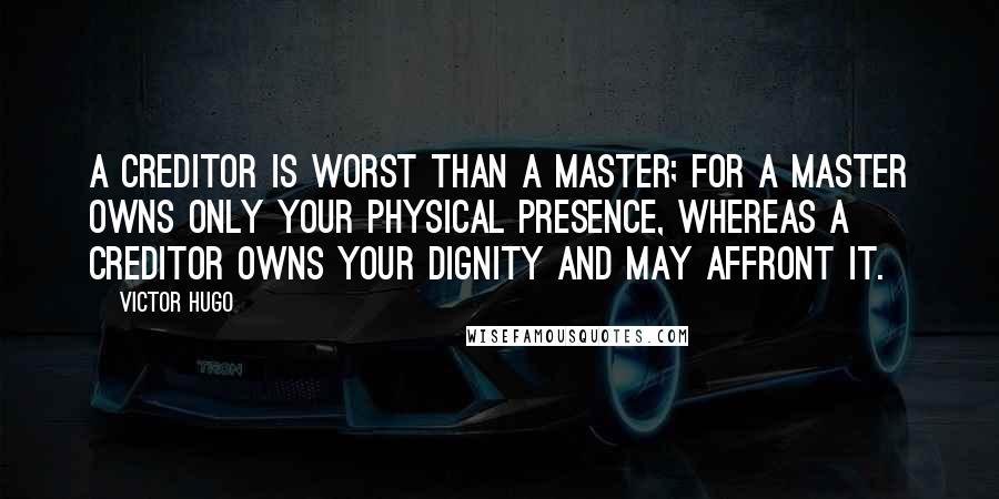 Victor Hugo Quotes: A creditor is worst than a master; for a master owns only your physical presence, whereas a creditor owns your dignity and may affront it.