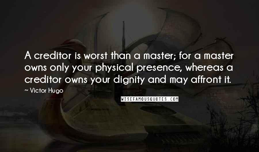 Victor Hugo Quotes: A creditor is worst than a master; for a master owns only your physical presence, whereas a creditor owns your dignity and may affront it.