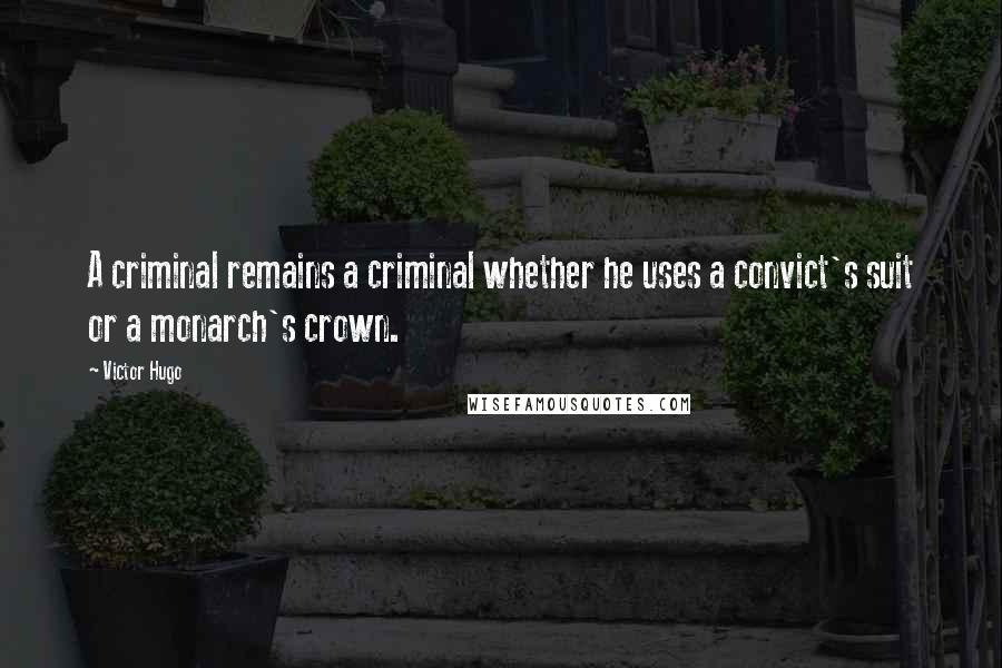 Victor Hugo Quotes: A criminal remains a criminal whether he uses a convict's suit or a monarch's crown.