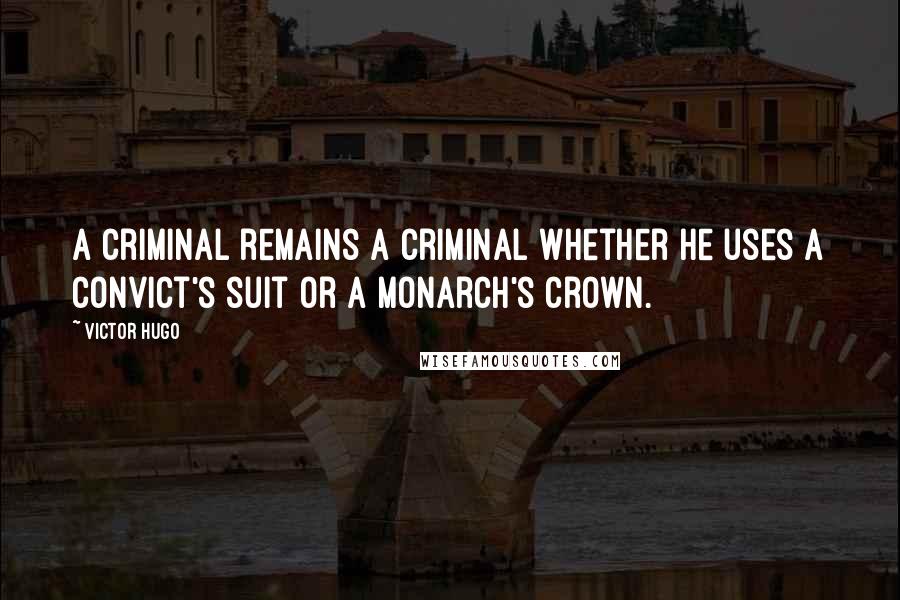 Victor Hugo Quotes: A criminal remains a criminal whether he uses a convict's suit or a monarch's crown.