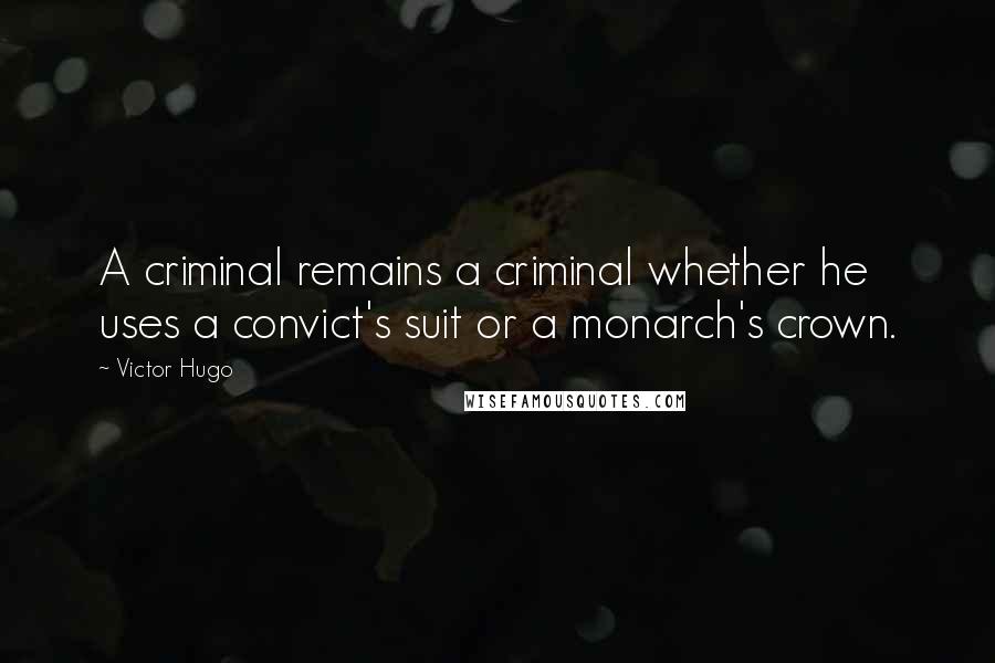 Victor Hugo Quotes: A criminal remains a criminal whether he uses a convict's suit or a monarch's crown.