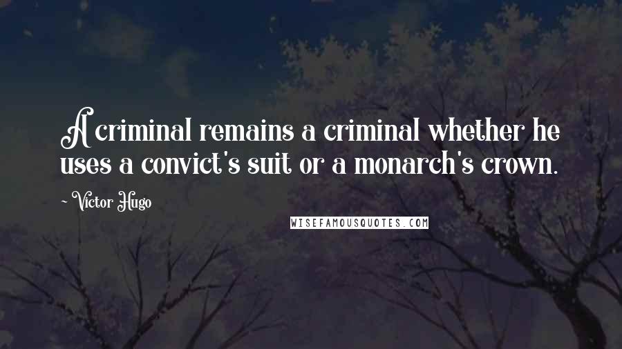 Victor Hugo Quotes: A criminal remains a criminal whether he uses a convict's suit or a monarch's crown.