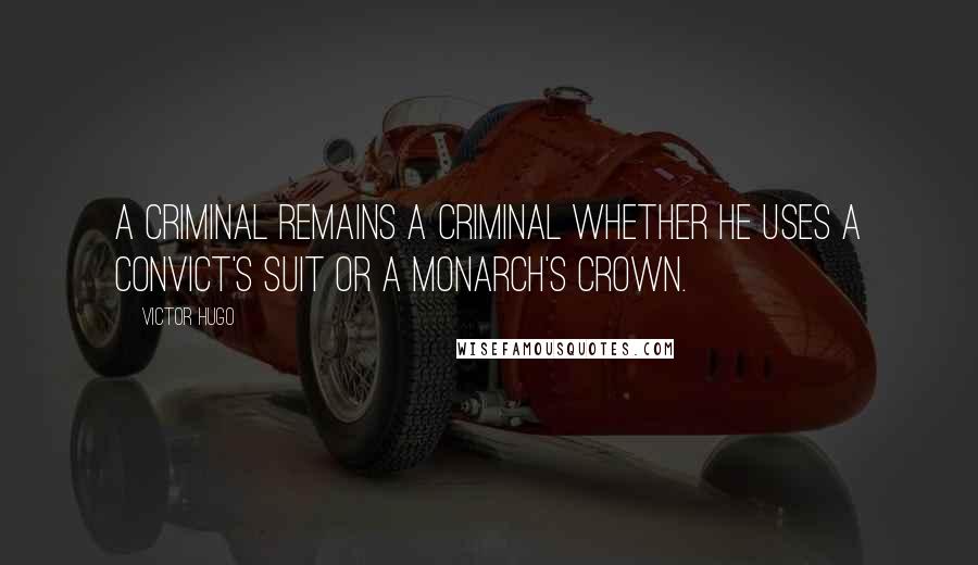 Victor Hugo Quotes: A criminal remains a criminal whether he uses a convict's suit or a monarch's crown.