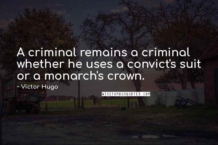 Victor Hugo Quotes: A criminal remains a criminal whether he uses a convict's suit or a monarch's crown.